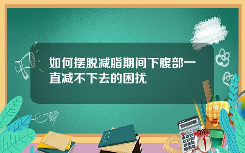 如何摆脱减脂期间下腹部一直减不下去的困扰