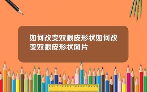 如何改变双眼皮形状如何改变双眼皮形状图片