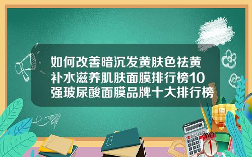 如何改善暗沉发黄肤色祛黄补水滋养肌肤面膜排行榜10强玻尿酸面膜品牌十大排行榜
