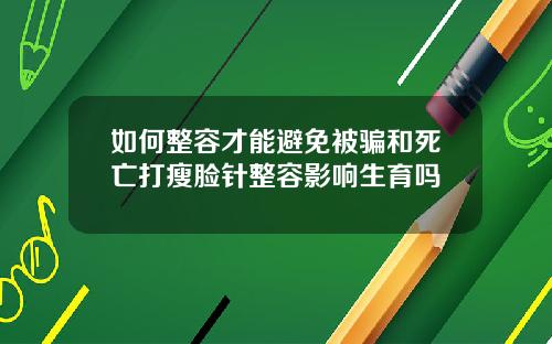 如何整容才能避免被骗和死亡打瘦脸针整容影响生育吗