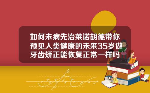 如何未病先治莱诺胡德带你预见人类健康的未来35岁做牙齿矫正能恢复正常一样吗