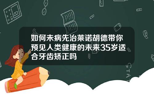 如何未病先治莱诺胡德带你预见人类健康的未来35岁适合牙齿矫正吗