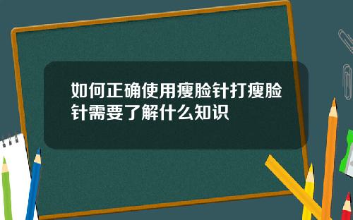 如何正确使用瘦脸针打瘦脸针需要了解什么知识