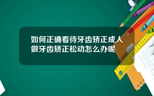 如何正确看待牙齿矫正成人做牙齿矫正松动怎么办呢