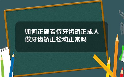 如何正确看待牙齿矫正成人做牙齿矫正松动正常吗