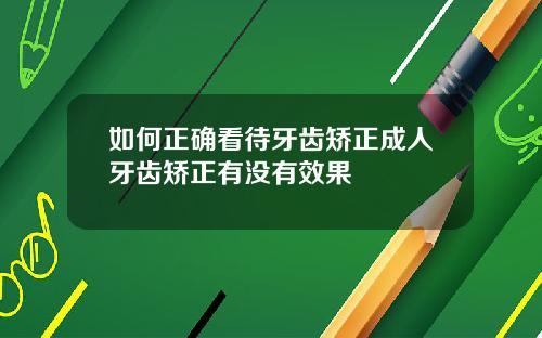 如何正确看待牙齿矫正成人牙齿矫正有没有效果