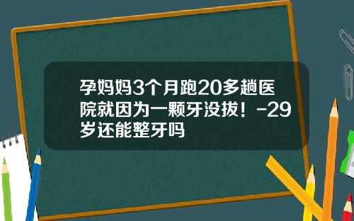 孕妈妈3个月跑20多趟医院就因为一颗牙没拔！-29岁还能整牙吗