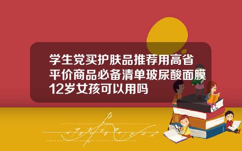 学生党买护肤品推荐用高省平价商品必备清单玻尿酸面膜12岁女孩可以用吗