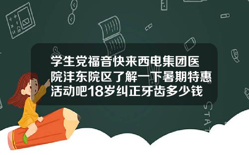 学生党福音快来西电集团医院沣东院区了解一下暑期特惠活动吧18岁纠正牙齿多少钱