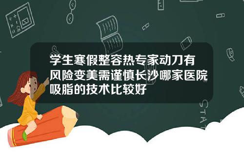 学生寒假整容热专家动刀有风险变美需谨慎长沙哪家医院吸脂的技术比较好