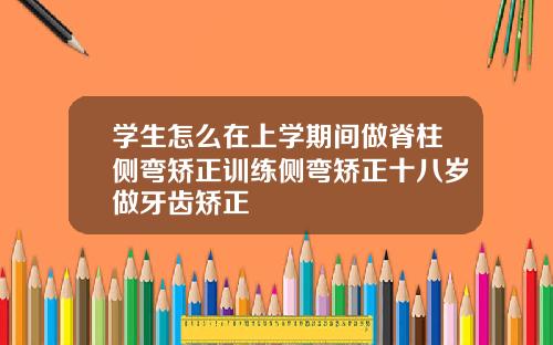 学生怎么在上学期间做脊柱侧弯矫正训练侧弯矫正十八岁做牙齿矫正