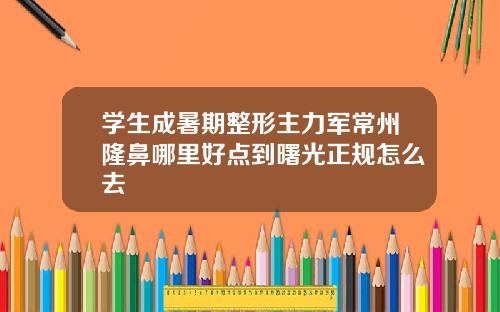 学生成暑期整形主力军常州隆鼻哪里好点到曙光正规怎么去