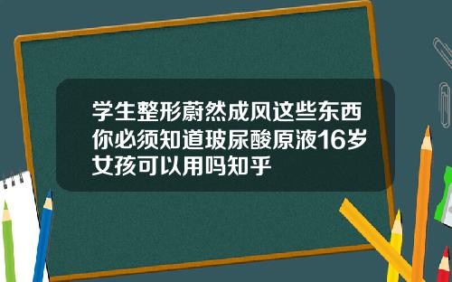 学生整形蔚然成风这些东西你必须知道玻尿酸原液16岁女孩可以用吗知乎