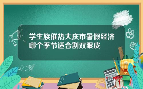 学生族催热大庆市暑假经济哪个季节适合割双眼皮
