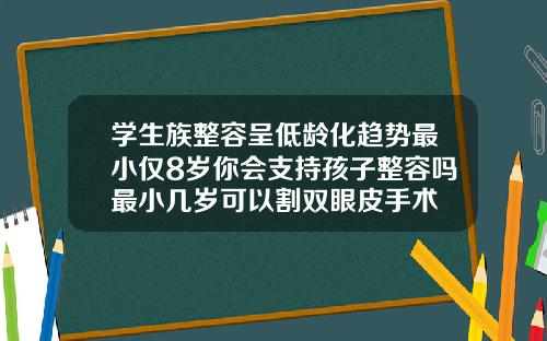 学生族整容呈低龄化趋势最小仅8岁你会支持孩子整容吗最小几岁可以割双眼皮手术
