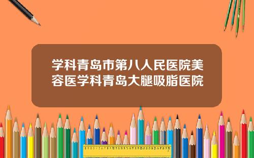 学科青岛市第八人民医院美容医学科青岛大腿吸脂医院