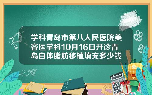 学科青岛市第八人民医院美容医学科10月16日开诊青岛自体脂肪移植填充多少钱