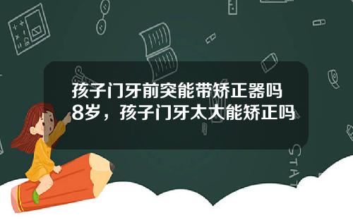 孩子门牙前突能带矫正器吗8岁，孩子门牙太大能矫正吗