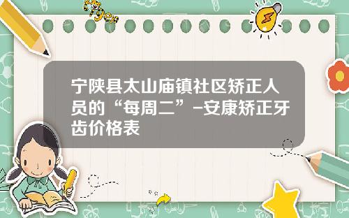宁陕县太山庙镇社区矫正人员的“每周二”-安康矫正牙齿价格表