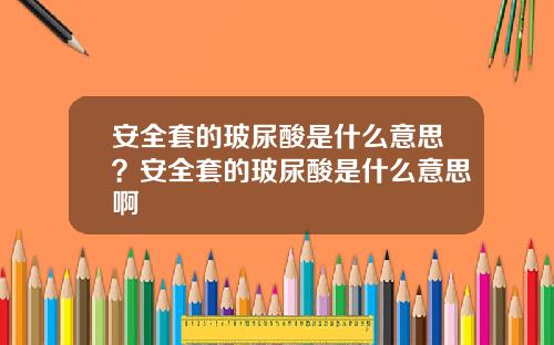 安全套的玻尿酸是什么意思？安全套的玻尿酸是什么意思啊