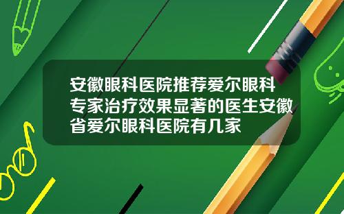 安徽眼科医院推荐爱尔眼科专家治疗效果显著的医生安徽省爱尔眼科医院有几家