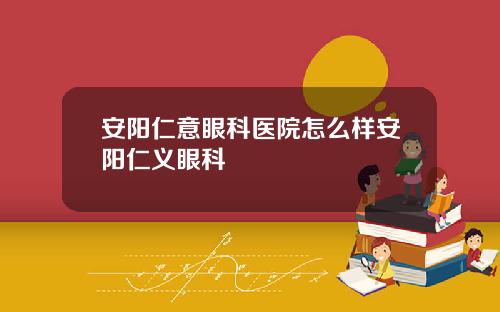安阳仁意眼科医院怎么样安阳仁义眼科