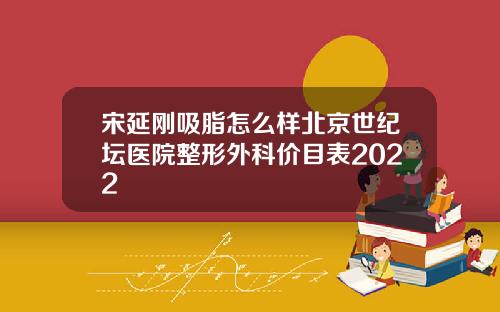 宋延刚吸脂怎么样北京世纪坛医院整形外科价目表2022