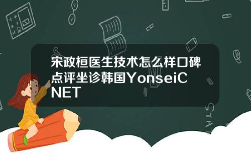 宋政桓医生技术怎么样口碑点评坐诊韩国YonseiCNET