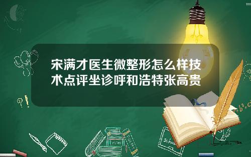 宋满才医生微整形怎么样技术点评坐诊呼和浩特张高贵