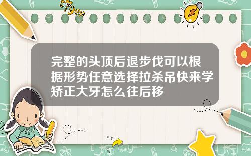 完整的头顶后退步伐可以根据形势任意选择拉杀吊快来学矫正大牙怎么往后移