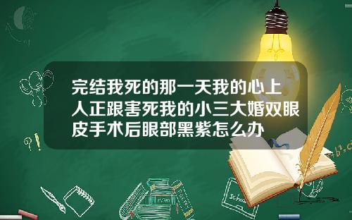 完结我死的那一天我的心上人正跟害死我的小三大婚双眼皮手术后眼部黑紫怎么办
