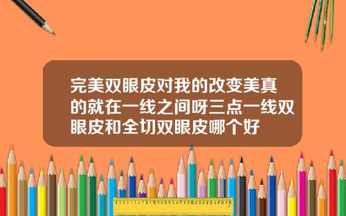 完美双眼皮对我的改变美真的就在一线之间呀三点一线双眼皮和全切双眼皮哪个好