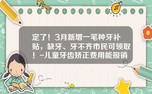 定了！3月新增一笔种牙补贴，缺牙、牙不齐市民可领取！-儿童牙齿矫正费用能报销吗