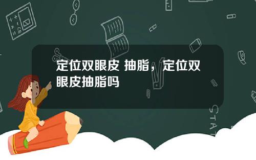 定位双眼皮 抽脂，定位双眼皮抽脂吗