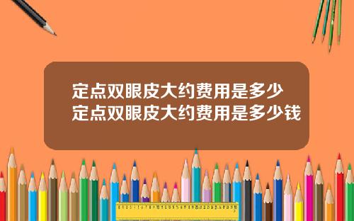 定点双眼皮大约费用是多少定点双眼皮大约费用是多少钱