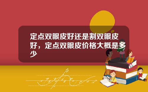 定点双眼皮好还是割双眼皮好，定点双眼皮价格大概是多少