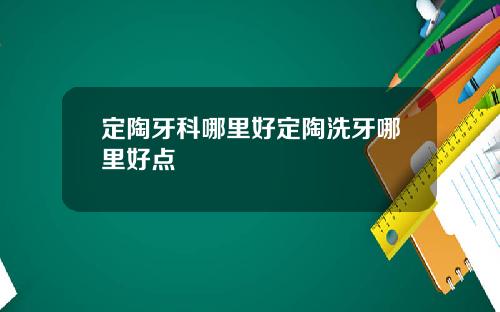 定陶牙科哪里好定陶洗牙哪里好点