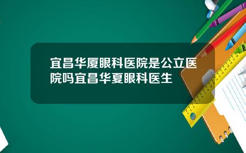 宜昌华厦眼科医院是公立医院吗宜昌华夏眼科医生