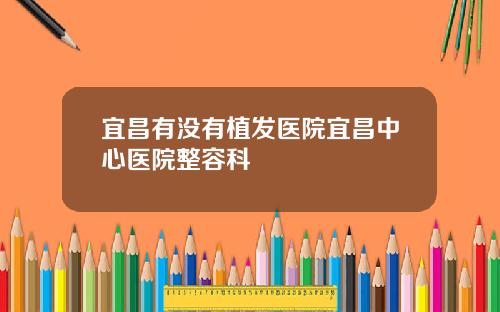 宜昌有没有植发医院宜昌中心医院整容科