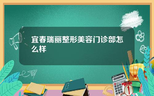 宜春瑞丽整形美容门诊部怎么样