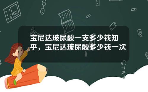 宝尼达玻尿酸一支多少钱知乎，宝尼达玻尿酸多少钱一次