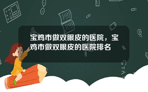 宝鸡市做双眼皮的医院，宝鸡市做双眼皮的医院排名