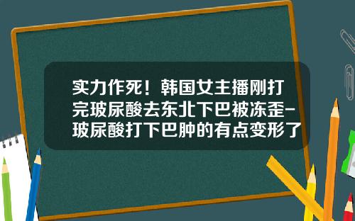 实力作死！韩国女主播刚打完玻尿酸去东北下巴被冻歪-玻尿酸打下巴肿的有点变形了