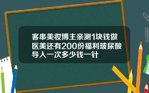 客串美妆博主亲测1块钱做医美还有200份福利玻尿酸导入一次多少钱一针