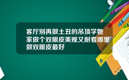 客厅别再做土丑的吊顶学她家做个双眼皮美观又耐看哪里做双眼皮最好