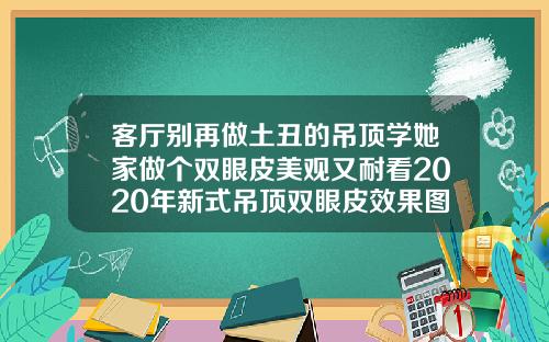 客厅别再做土丑的吊顶学她家做个双眼皮美观又耐看2020年新式吊顶双眼皮效果图