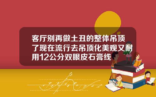 客厅别再做土丑的整体吊顶了现在流行去吊顶化美观又耐用12公分双眼皮石膏线