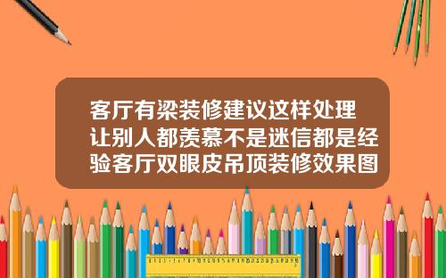 客厅有梁装修建议这样处理让别人都羡慕不是迷信都是经验客厅双眼皮吊顶装修效果图2022年