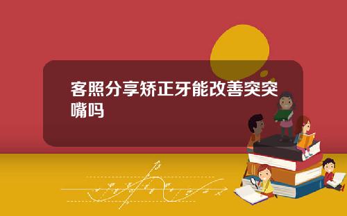 客照分享矫正牙能改善突突嘴吗