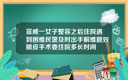 宣威一女子整容之后住院遇到困难民警及时出手解难题双眼皮手术要住院多长时间